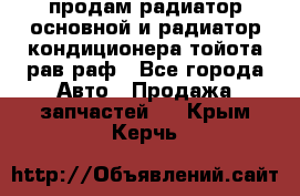 продам радиатор основной и радиатор кондиционера тойота рав раф - Все города Авто » Продажа запчастей   . Крым,Керчь